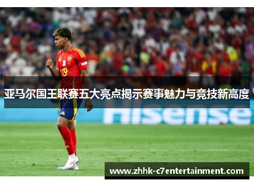 亚马尔国王联赛五大亮点揭示赛事魅力与竞技新高度