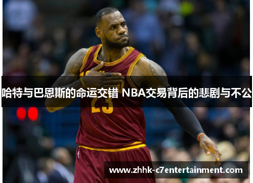 哈特与巴恩斯的命运交错 NBA交易背后的悲剧与不公
