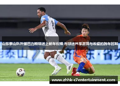 山东泰山队外援巴力斯塔送上新年祝福 与球迷共享激情与希望的跨年时刻