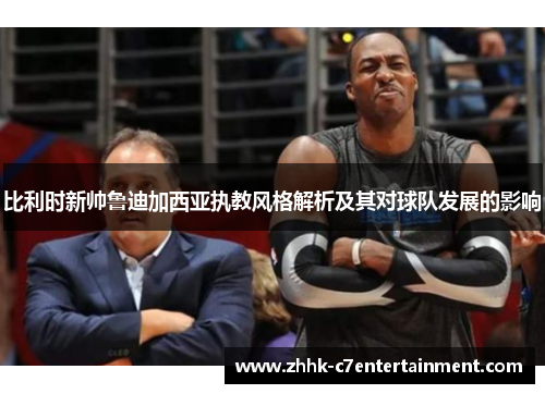 比利时新帅鲁迪加西亚执教风格解析及其对球队发展的影响