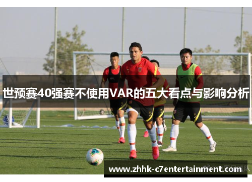 世预赛40强赛不使用VAR的五大看点与影响分析