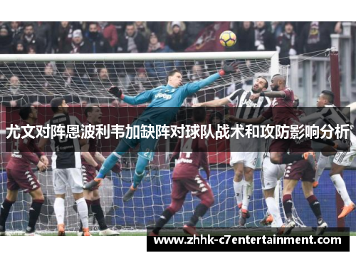 尤文对阵恩波利韦加缺阵对球队战术和攻防影响分析
