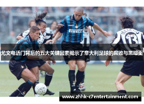 尤文电话门背后的五大关键因素揭示了意大利足球的腐败与黑暗面