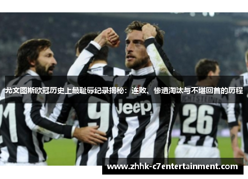 尤文图斯欧冠历史上最耻辱纪录揭秘：连败、惨遭淘汰与不堪回首的历程