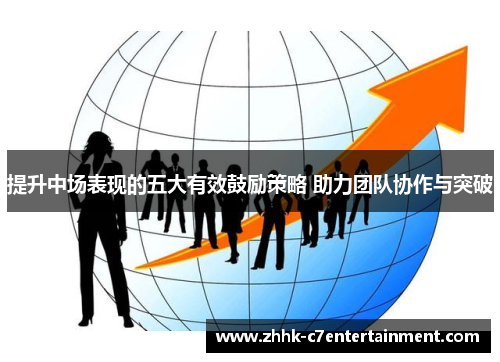 提升中场表现的五大有效鼓励策略 助力团队协作与突破