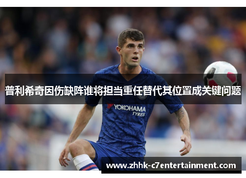 普利希奇因伤缺阵谁将担当重任替代其位置成关键问题