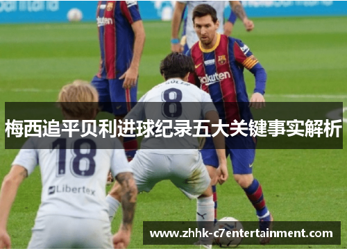 梅西追平贝利进球纪录五大关键事实解析