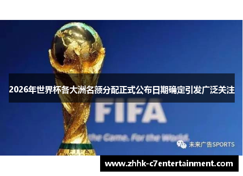 2026年世界杯各大洲名额分配正式公布日期确定引发广泛关注
