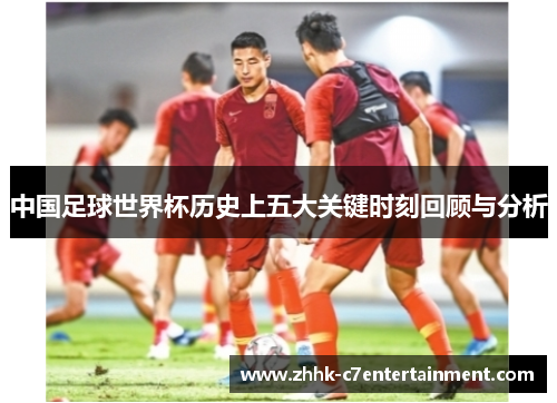 中国足球世界杯历史上五大关键时刻回顾与分析