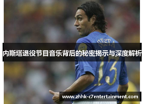 内斯塔退役节目音乐背后的秘密揭示与深度解析