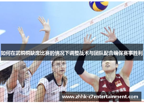 如何在武桐桐缺席比赛的情况下调整战术与团队配合确保赛事胜利