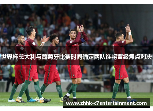 世界杯意大利与葡萄牙比赛时间确定两队谁将晋级焦点对决