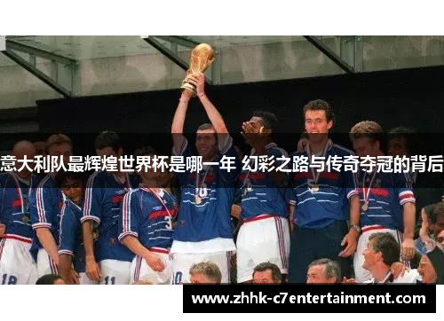 意大利队最辉煌世界杯是哪一年 幻彩之路与传奇夺冠的背后