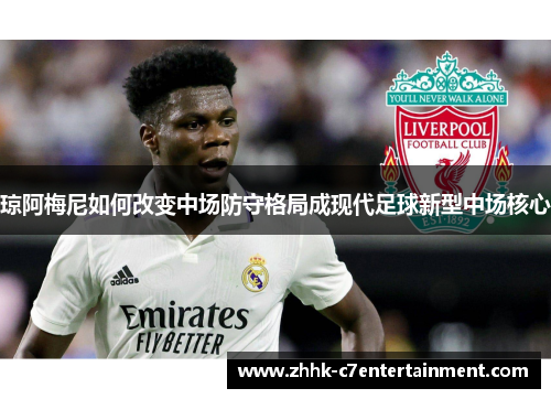 琼阿梅尼如何改变中场防守格局成现代足球新型中场核心