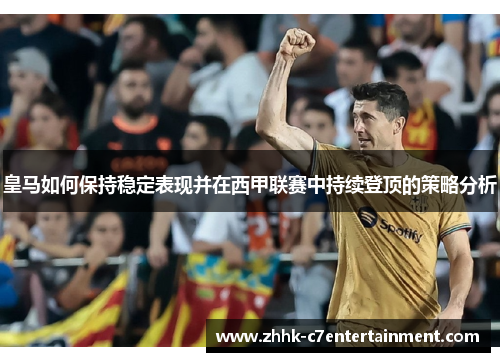皇马如何保持稳定表现并在西甲联赛中持续登顶的策略分析 皇马如何保持稳定表现并在西甲联赛中持续登顶的策略分析