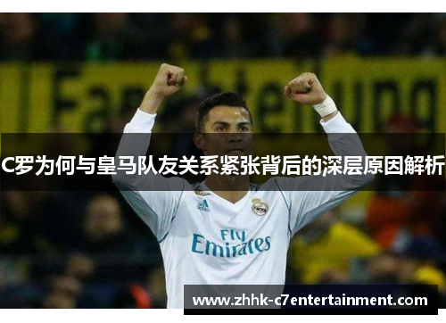 C罗为何与皇马队友关系紧张背后的深层原因解析