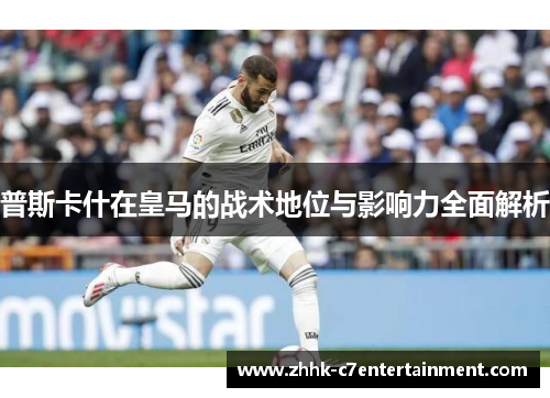 普斯卡什在皇马的战术地位与影响力全面解析