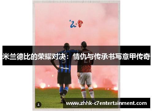 米兰德比的荣耀对决：情仇与传承书写意甲传奇