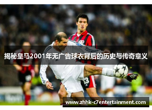 揭秘皇马2001年无广告球衣背后的历史与传奇意义