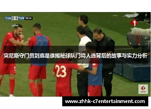 突尼斯守门员到底是谁揭秘球队门将人选背后的故事与实力分析