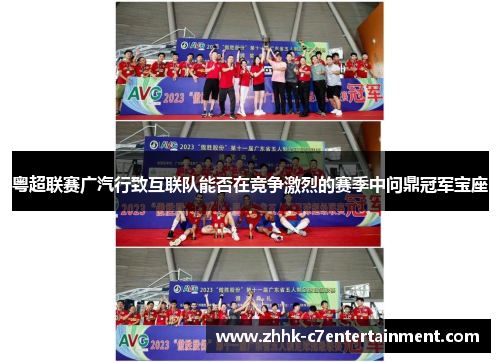 粤超联赛广汽行致互联队能否在竞争激烈的赛季中问鼎冠军宝座