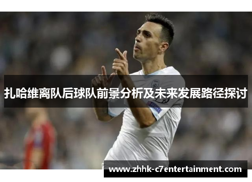 扎哈维离队后球队前景分析及未来发展路径探讨