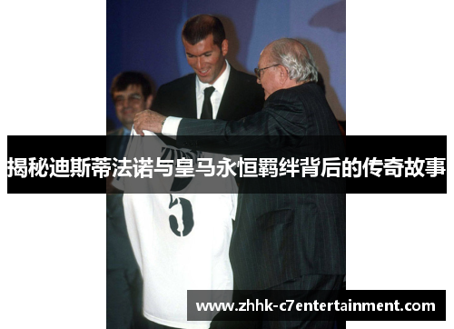 揭秘迪斯蒂法诺与皇马永恒羁绊背后的传奇故事