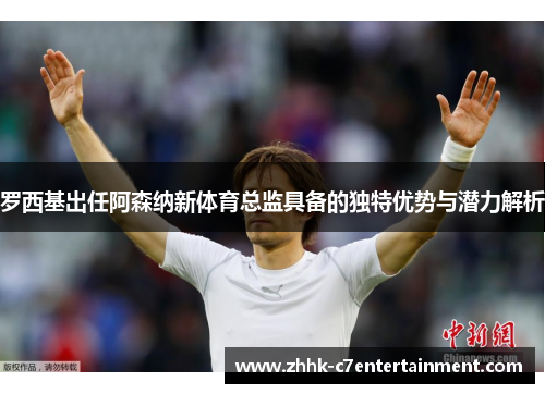 罗西基出任阿森纳新体育总监具备的独特优势与潜力解析
