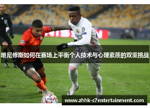 维尼修斯如何在赛场上平衡个人技术与心理素质的双重挑战