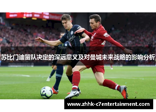 苏比门迪留队决定的深远意义及对曼城未来战略的影响分析