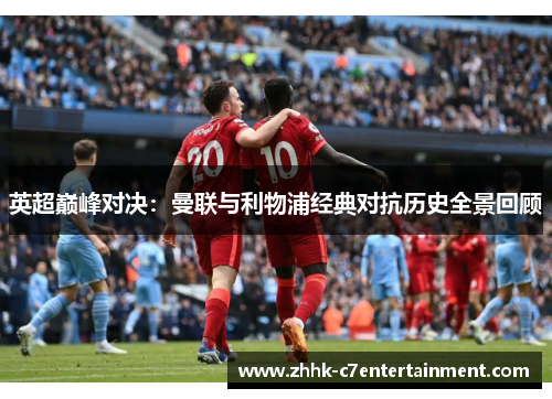 英超巅峰对决：曼联与利物浦经典对抗历史全景回顾