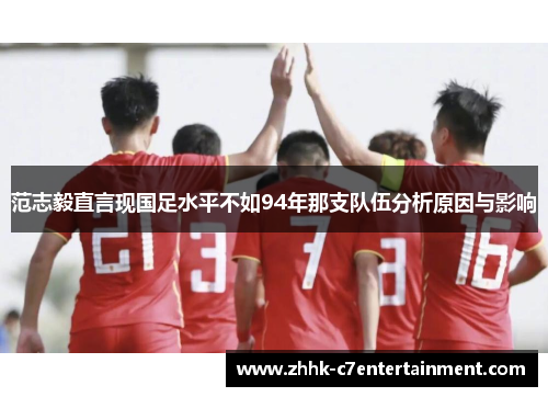范志毅直言现国足水平不如94年那支队伍分析原因与影响
