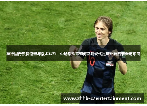 莫德里奇独特位置与战术解析：中场指挥官如何影响现代足球比赛的节奏与布局