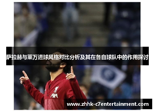 萨拉赫与莱万进球风格对比分析及其在各自球队中的作用探讨