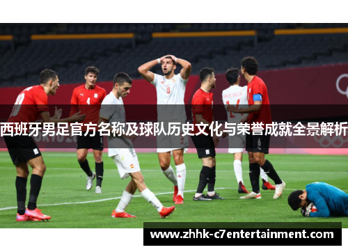 西班牙男足官方名称及球队历史文化与荣誉成就全景解析
