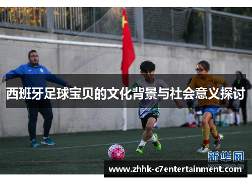 西班牙足球宝贝的文化背景与社会意义探讨