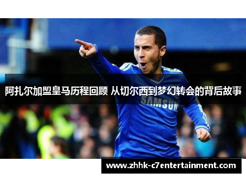 阿扎尔加盟皇马历程回顾 从切尔西到梦幻转会的背后故事