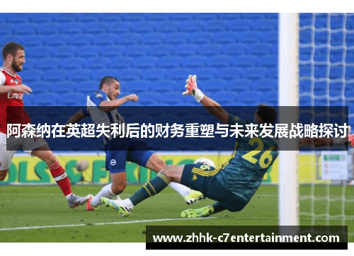 阿森纳在英超失利后的财务重塑与未来发展战略探讨