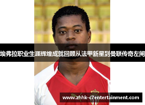埃弗拉职业生涯辉煌成就回顾从法甲新星到曼联传奇左闸
