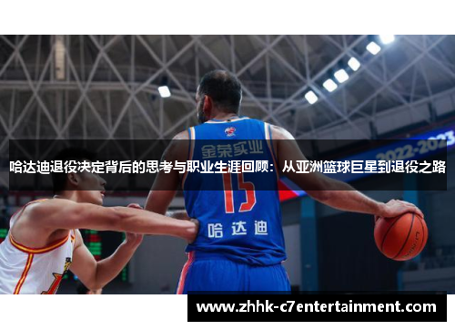 哈达迪退役决定背后的思考与职业生涯回顾：从亚洲篮球巨星到退役之路