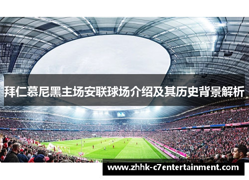 拜仁慕尼黑主场安联球场介绍及其历史背景解析