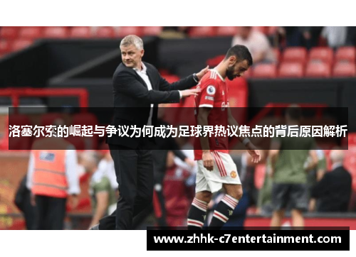 洛塞尔索的崛起与争议为何成为足球界热议焦点的背后原因解析 洛塞尔索的崛起与争议为何成为足球界热议焦点的背后原因解析