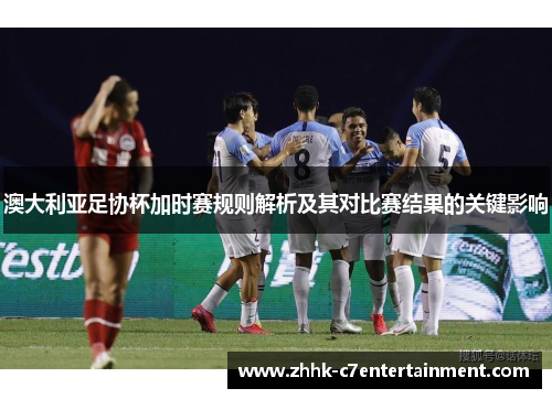 澳大利亚足协杯加时赛规则解析及其对比赛结果的关键影响 澳大利亚足协杯加时赛规则解析及其对比赛结果的关键影响
