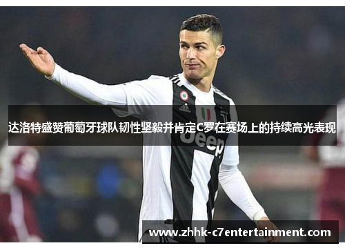 达洛特盛赞葡萄牙球队韧性坚毅并肯定C罗在赛场上的持续高光表现