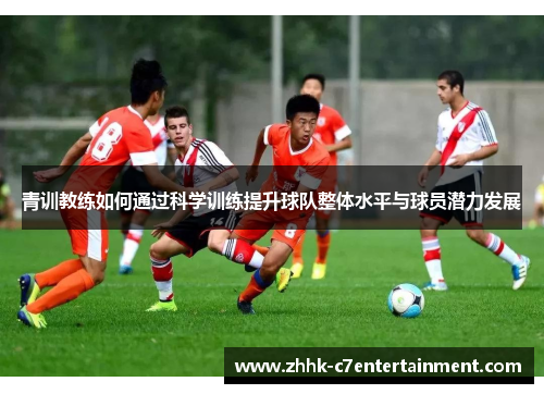 青训教练如何通过科学训练提升球队整体水平与球员潜力发展