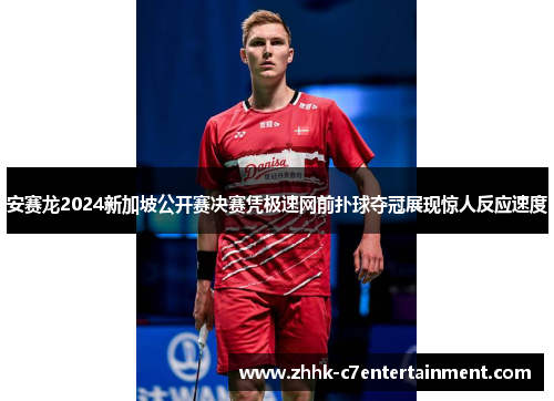 安赛龙2024新加坡公开赛决赛凭极速网前扑球夺冠展现惊人反应速度