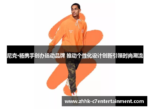尼克·杨携手创办运动品牌 推动个性化设计创新引领时尚潮流