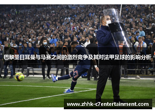 巴黎圣日耳曼与马赛之间的激烈竞争及其对法甲足球的影响分析