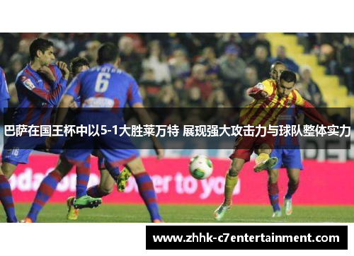 巴萨在国王杯中以5-1大胜莱万特 展现强大攻击力与球队整体实力