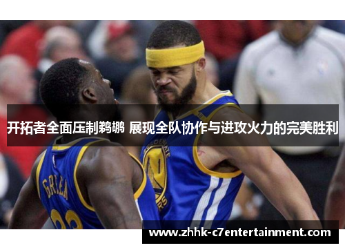 开拓者全面压制鹈鹕 展现全队协作与进攻火力的完美胜利